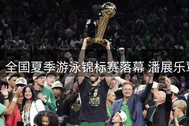 全国夏季游泳锦标赛落幕 潘展乐覃海洋独占鳌头