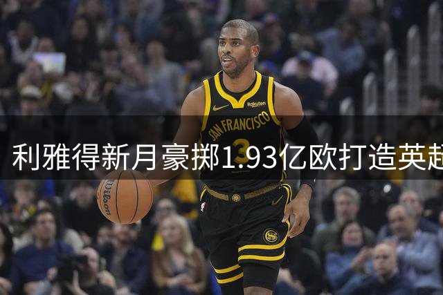利雅得新月豪掷1.93亿欧打造英超锋线组合