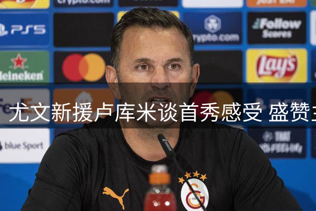 尤文新援卢库米谈首秀感受 盛赞主帅斯帕莱蒂执教功力