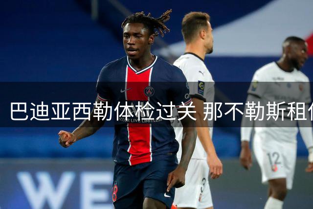 巴迪亚西勒体检过关 那不勒斯租借+买断签约在即