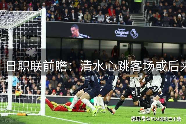 日职联前瞻：清水心跳客场或后来居上 大阪樱花主场优势有限