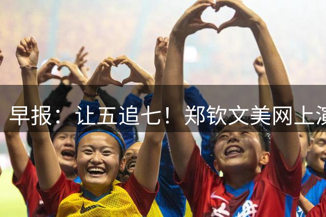 早报：让五追七！郑钦文美网上演史诗级惊天大逆转