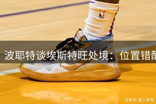 波耶特谈埃斯特旺处境：位置错配恐重蹈奥多伊覆辙