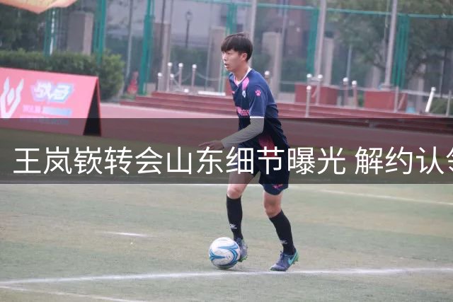王岚嵚转会山东细节曝光 解约认领流程复杂签多份文件
