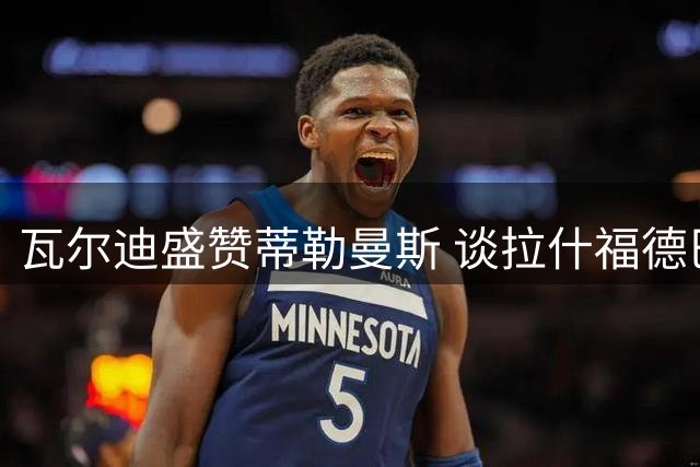 瓦尔迪盛赞蒂勒曼斯 谈拉什福德巴萨历练蜕变