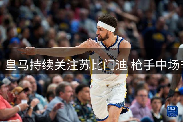 皇马持续关注苏比门迪 枪手中场非卖品立场坚定