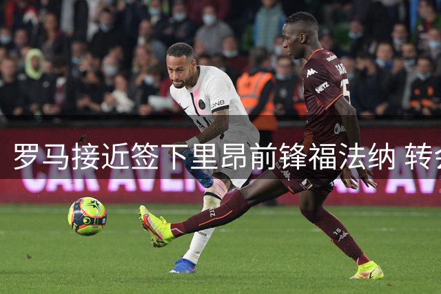 罗马接近签下里昂前锋福法纳 转会费或超3500万欧