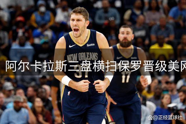 阿尔卡拉斯三盘横扫保罗晋级美网八强 豪取大满贯十八连胜