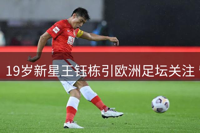 19岁新星王钰栋引欧洲足坛关注 留洋抉择面临多重考验